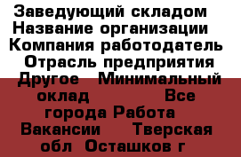 Заведующий складом › Название организации ­ Компания-работодатель › Отрасль предприятия ­ Другое › Минимальный оклад ­ 15 000 - Все города Работа » Вакансии   . Тверская обл.,Осташков г.